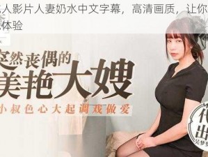 最新成人影片人妻奶水中文字幕，高清画质，让你感受极致视觉体验