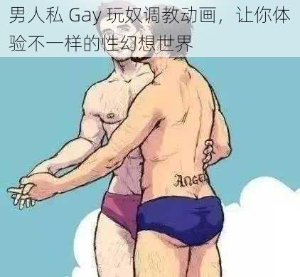 男人私 Gay 玩奴调教动画，让你体验不一样的性幻想世界