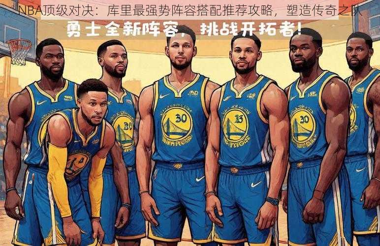 NBA顶级对决：库里最强势阵容搭配推荐攻略，塑造传奇之队